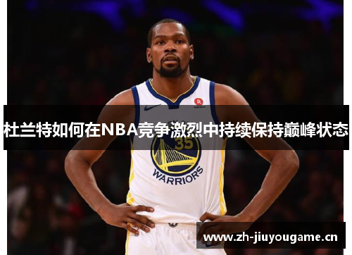杜兰特如何在NBA竞争激烈中持续保持巅峰状态 杜兰特如何在NBA竞争激烈中持续保持巅峰状态