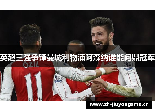 英超三强争锋曼城利物浦阿森纳谁能问鼎冠军 英超三强争锋曼城利物浦阿森纳谁能问鼎冠军