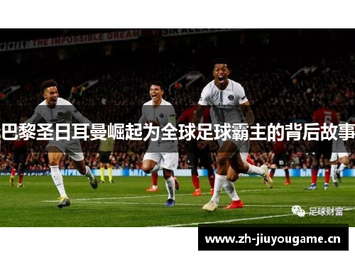 巴黎圣日耳曼崛起为全球足球霸主的背后故事 巴黎圣日耳曼崛起为全球足球霸主的背后故事