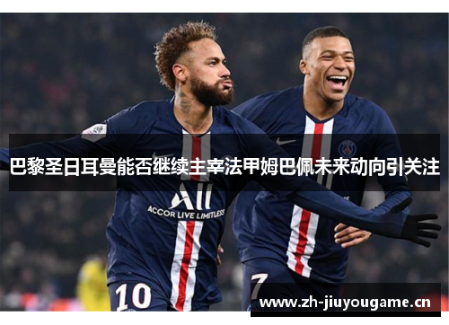 巴黎圣日耳曼能否继续主宰法甲姆巴佩未来动向引关注 巴黎圣日耳曼能否继续主宰法甲姆巴佩未来动向引关注