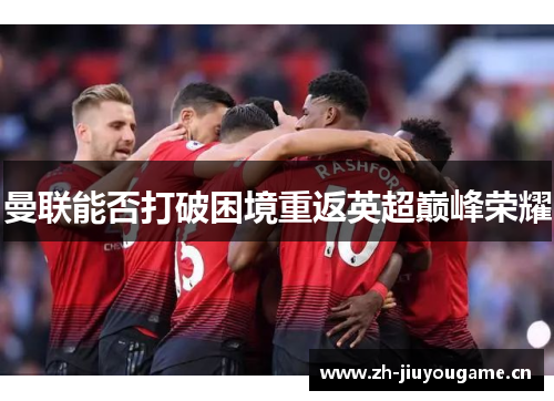 曼联能否打破困境重返英超巅峰荣耀 曼联能否打破困境重返英超巅峰荣耀