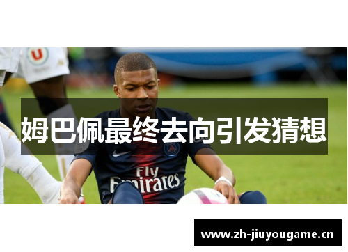 姆巴佩最终去向引发猜想 姆巴佩最终去向引发猜想
