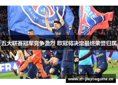 五大联赛冠军竞争激烈 欧冠将决定最终荣誉归属 五大联赛冠军竞争激烈 欧冠将决定最终荣誉归属