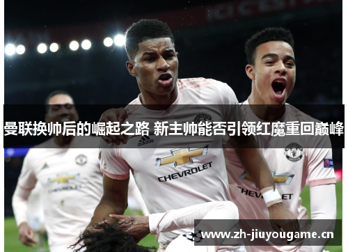 曼联换帅后的崛起之路 新主帅能否引领红魔重回巅峰 曼联换帅后的崛起之路 新主帅能否引领红魔重回巅峰