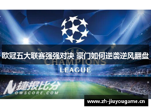 欧冠五大联赛强强对决 豪门如何逆袭逆风翻盘 欧冠五大联赛强强对决 豪门如何逆袭逆风翻盘