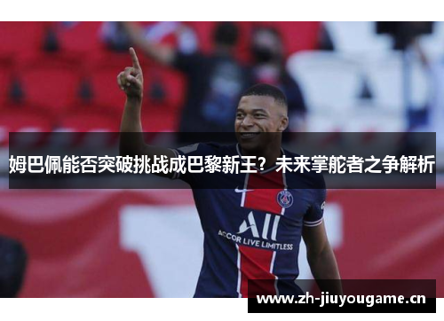 姆巴佩能否突破挑战成巴黎新王?未来掌舵者之争解析 姆巴佩能否突破挑战成巴黎新王?未来掌舵者之争解析