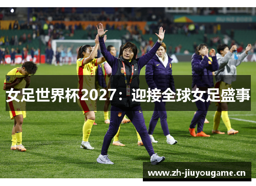 女足世界杯2027:迎接全球女足盛事 女足世界杯2027:迎接全球女足盛事