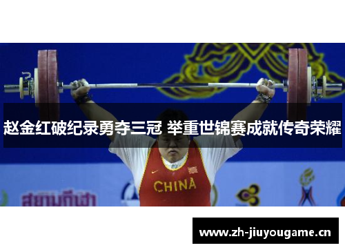 赵金红破纪录勇夺三冠 举重世锦赛成就传奇荣耀 赵金红破纪录勇夺三冠 举重世锦赛成就传奇荣耀