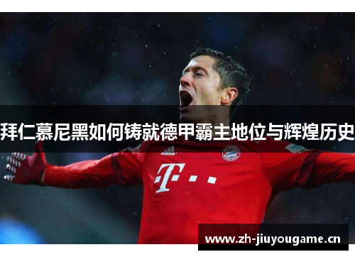 拜仁慕尼黑如何铸就德甲霸主地位与辉煌历史 拜仁慕尼黑如何铸就德甲霸主地位与辉煌历史