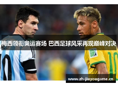 梅西领衔奥运赛场 巴西足球风采再现巅峰对决 梅西领衔奥运赛场 巴西足球风采再现巅峰对决