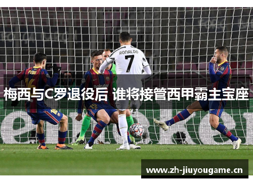 梅西与C罗退役后 谁将接管西甲霸主宝座 梅西与C罗退役后 谁将接管西甲霸主宝座