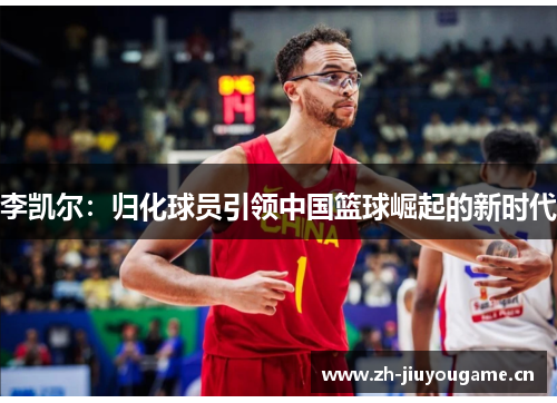 李凯尔:归化球员引领中国篮球崛起的新时代 李凯尔:归化球员引领中国篮球崛起的新时代
