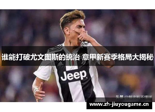 谁能打破尤文图斯的统治 意甲新赛季格局大揭秘 谁能打破尤文图斯的统治 意甲新赛季格局大揭秘