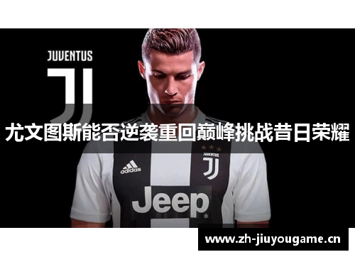 尤文图斯能否逆袭重回巅峰挑战昔日荣耀 尤文图斯能否逆袭重回巅峰挑战昔日荣耀