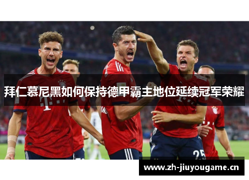 拜仁慕尼黑如何保持德甲霸主地位延续冠军荣耀 拜仁慕尼黑如何保持德甲霸主地位延续冠军荣耀