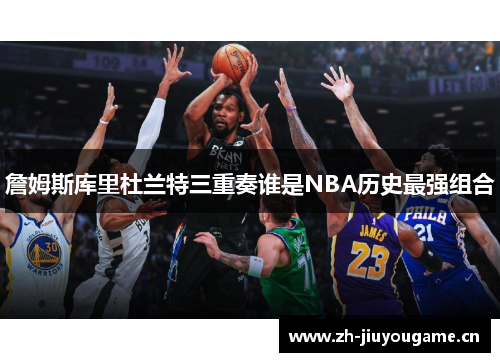詹姆斯库里杜兰特三重奏谁是NBA历史最强组合 詹姆斯库里杜兰特三重奏谁是NBA历史最强组合