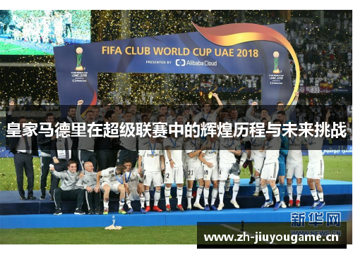 皇家马德里在超级联赛中的辉煌历程与未来挑战 皇家马德里在超级联赛中的辉煌历程与未来挑战