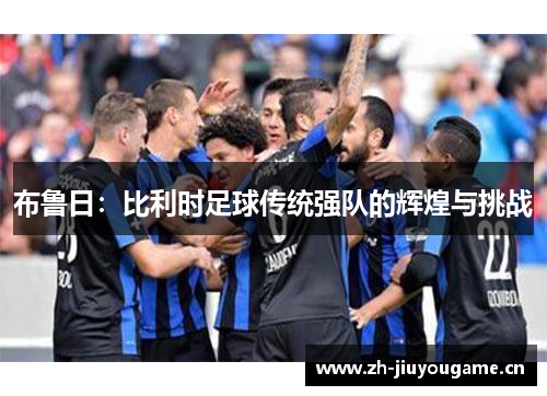 布鲁日:比利时足球传统强队的辉煌与挑战 布鲁日:比利时足球传统强队的辉煌与挑战