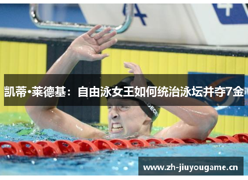 凯蒂·莱德基:自由泳女王如何统治泳坛并夺7金 凯蒂·莱德基:自由泳女王如何统治泳坛并夺7金
