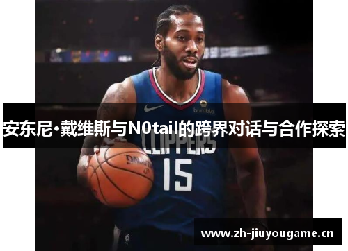 安东尼·戴维斯与N0tail的跨界对话与合作探索 安东尼·戴维斯与N0tail的跨界对话与合作探索