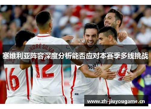 塞维利亚阵容深度分析能否应对本赛季多线挑战 塞维利亚阵容深度分析能否应对本赛季多线挑战