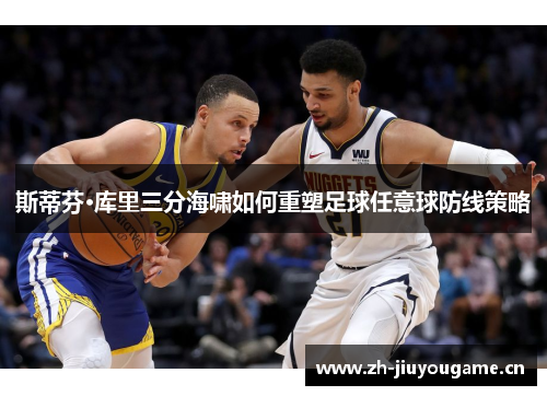 斯蒂芬·库里三分海啸如何重塑足球任意球防线策略 斯蒂芬·库里三分海啸如何重塑足球任意球防线策略