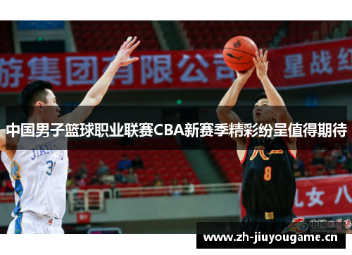 中国男子篮球职业联赛CBA新赛季精彩纷呈值得期待 中国男子篮球职业联赛CBA新赛季精彩纷呈值得期待