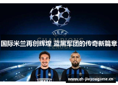 国际米兰再创辉煌 蓝黑军团的传奇新篇章 国际米兰再创辉煌 蓝黑军团的传奇新篇章