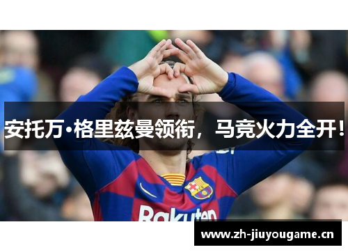 安托万·格里兹曼领衔,马竞火力全开! 安托万·格里兹曼领衔,马竞火力全开!