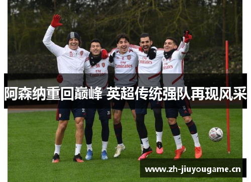 阿森纳重回巅峰 英超传统强队再现风采 阿森纳重回巅峰 英超传统强队再现风采