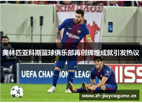 奥林匹亚科斯篮球俱乐部再创辉煌成就引发热议 奥林匹亚科斯篮球俱乐部再创辉煌成就引发热议