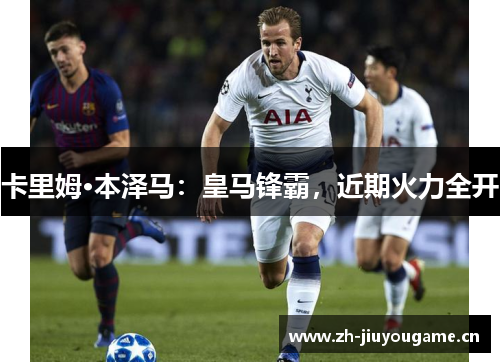 卡里姆·本泽马:皇马锋霸,近期火力全开 卡里姆·本泽马:皇马锋霸,近期火力全开