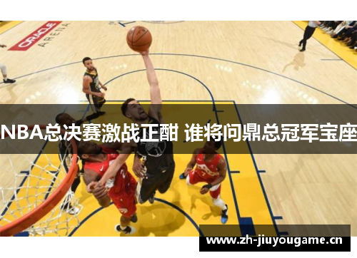 NBA总决赛激战正酣 谁将问鼎总冠军宝座 NBA总决赛激战正酣 谁将问鼎总冠军宝座