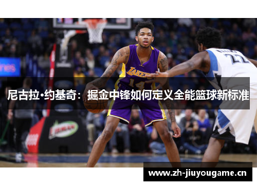 尼古拉·约基奇：掘金中锋如何定义全能篮球新标准