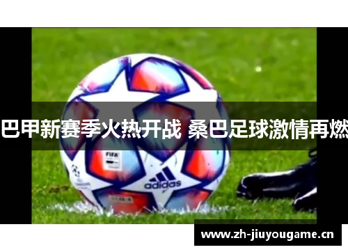 巴甲新赛季火热开战 桑巴足球激情再燃 巴甲新赛季火热开战 桑巴足球激情再燃