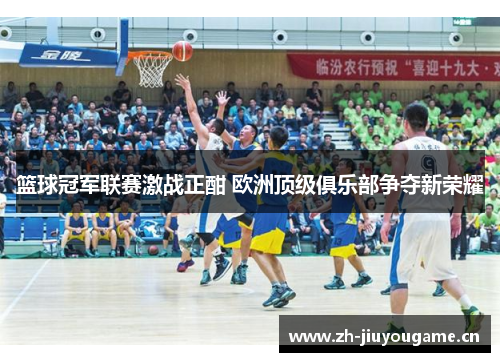 篮球冠军联赛激战正酣 欧洲顶级俱乐部争夺新荣耀 篮球冠军联赛激战正酣 欧洲顶级俱乐部争夺新荣耀