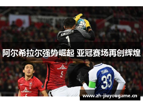 阿尔希拉尔强势崛起 亚冠赛场再创辉煌 阿尔希拉尔强势崛起 亚冠赛场再创辉煌