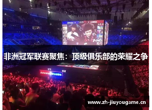 非洲冠军联赛聚焦：顶级俱乐部的荣耀之争