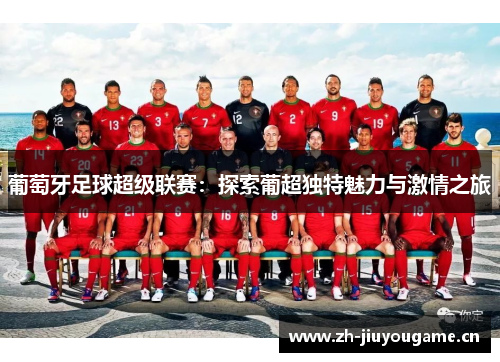 葡萄牙足球超级联赛:探索葡超独特魅力与激情之旅 葡萄牙足球超级联赛:探索葡超独特魅力与激情之旅