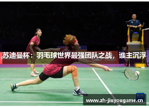 苏迪曼杯:羽毛球世界最强团队之战,谁主沉浮 苏迪曼杯:羽毛球世界最强团队之战,谁主沉浮
