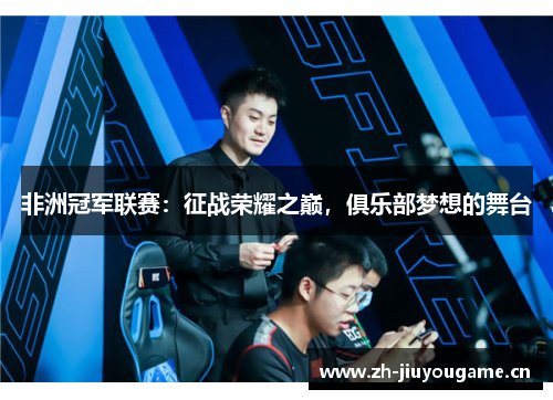 非洲冠军联赛:征战荣耀之巅,俱乐部梦想的舞台 非洲冠军联赛:征战荣耀之巅,俱乐部梦想的舞台