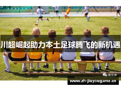 川超崛起助力本土足球腾飞的新机遇 川超崛起助力本土足球腾飞的新机遇