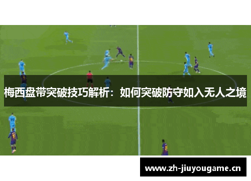 梅西盘带突破技巧解析：如何突破防守如入无人之境