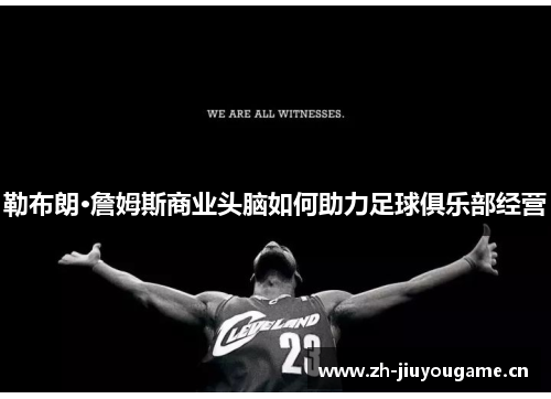 勒布朗·詹姆斯商业头脑如何助力足球俱乐部经营 勒布朗·詹姆斯商业头脑如何助力足球俱乐部经营