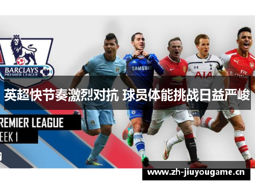 英超快节奏激烈对抗 球员体能挑战日益严峻 英超快节奏激烈对抗 球员体能挑战日益严峻