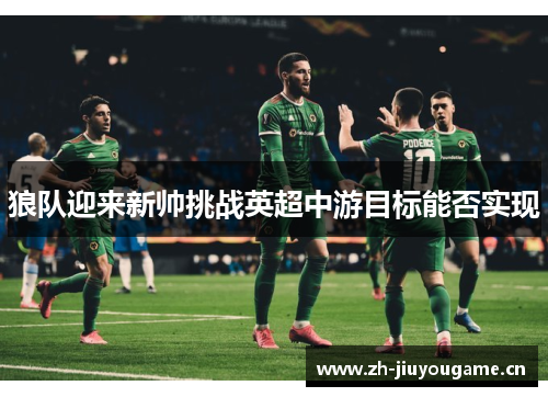 狼队迎来新帅挑战英超中游目标能否实现 狼队迎来新帅挑战英超中游目标能否实现