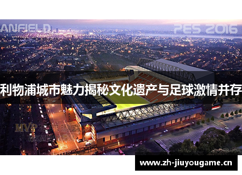 利物浦城市魅力揭秘文化遗产与足球激情并存 利物浦城市魅力揭秘文化遗产与足球激情并存