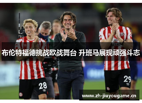 布伦特福德挑战欧战舞台 升班马展现顽强斗志 布伦特福德挑战欧战舞台 升班马展现顽强斗志