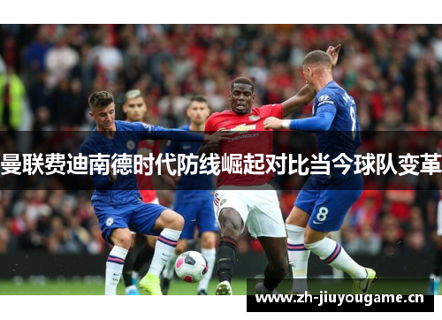曼联费迪南德时代防线崛起对比当今球队变革 曼联费迪南德时代防线崛起对比当今球队变革