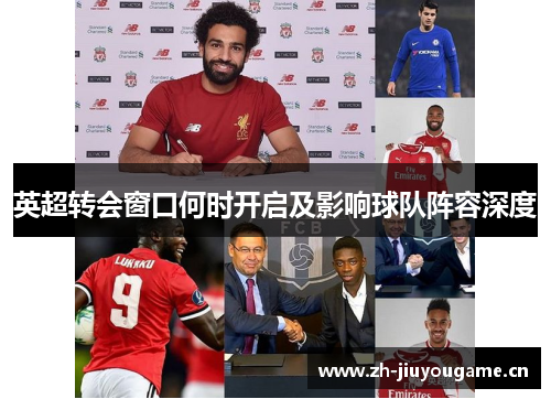 英超转会窗口何时开启及影响球队阵容深度 英超转会窗口何时开启及影响球队阵容深度